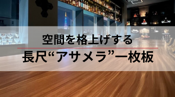 空間を格上げする長尺アサメラ一枚板
